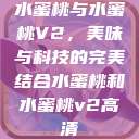 水蜜桃与水蜜桃V2，美味与科技的完美结合水蜜桃和水蜜桃v2高清  第1张