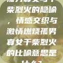 孤男寡女与干柴烈火的隐喻，情感交织与激情燃烧孤男寡女干柴烈火的比喻意思是什么?  第1张