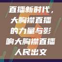直播新时代，大胸襟直播的力量与影响大胸襟直播人民出文  第1张