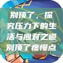 别顶了，探究压力下的生活与应对之道别顶了疼慢点  第1张