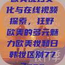 欧美乱妇文化与在线视频探索，狂野欧美的多元魅力欧美妆和日韩妆区别777ccc  第1张