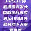 Jul532外勤遭遇突发大雨的挑战与应对jul532外勤突然下大雨爱弓凉  第1张