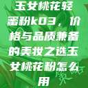 玉女桃花轻蜜粉k03，价格与品质兼备的美妆之选玉女桃花粉怎么用  第1张
