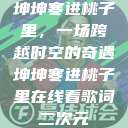 坤坤寒进桃子里，一场跨越时空的奇遇坤坤寒进桃子里在线看歌词二次元  第1张
