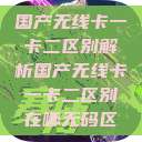 国产无线卡一卡二区别解析国产无线卡一卡二区别在哪无码区  第1张