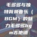 毛多多与独特背景音乐（BGM）的魅力毛多多bgm吉他谱  第1张