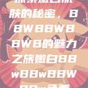 探索嫩白肌肤的秘密，BBWBBWBBWB的魅力之旅嫩白BBwBBwBBWBBw免费  第1张
