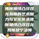 佛帐潮绣凸浮双龙耳帐的艺术魅力与文化传承佛帐潮绣凸浮双龙耳帐慧宁法师  第1张